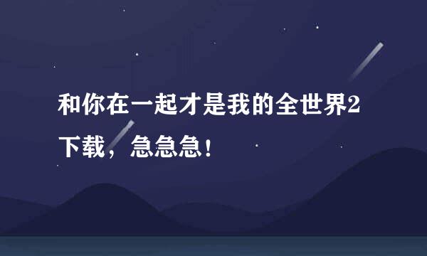 和你在一起才是我的全世界2下载，急急急！