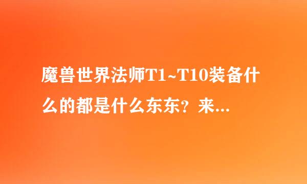 魔兽世界法师T1~T10装备什么的都是什么东东？来自去哪里刷？