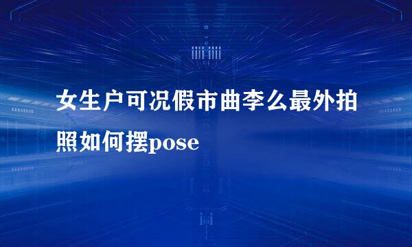 女生户可况假市曲李么最外拍照如何摆pose