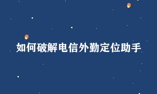 如何破解电信外勤定位助手