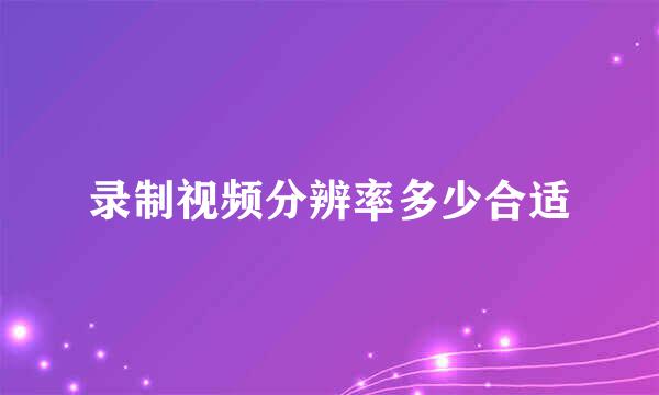 录制视频分辨率多少合适