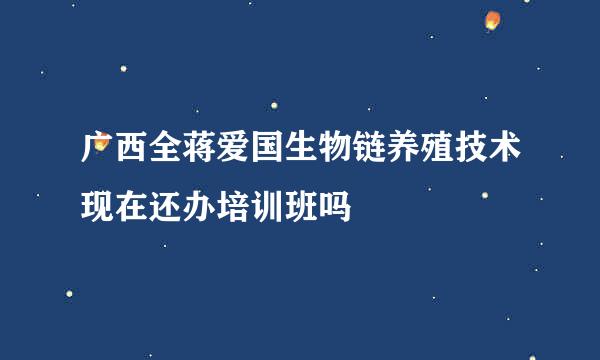 广西全蒋爱国生物链养殖技术现在还办培训班吗