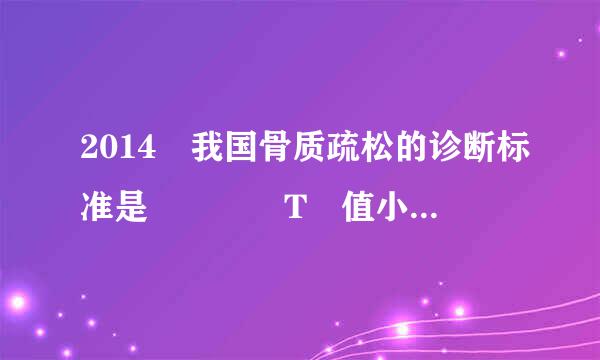 2014 我国骨质疏松的诊断标准是    T 值小于等于（）。（    2.0    分）