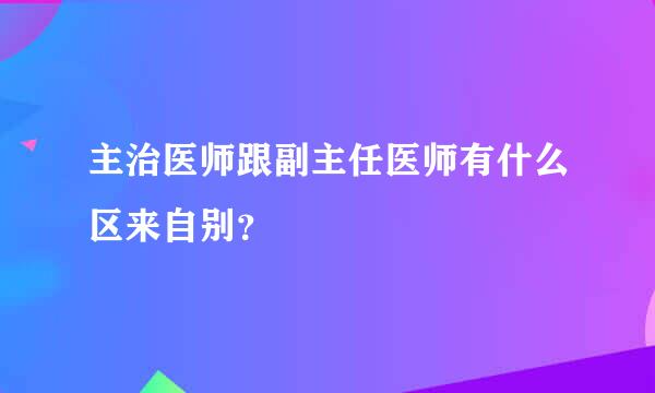 主治医师跟副主任医师有什么区来自别？