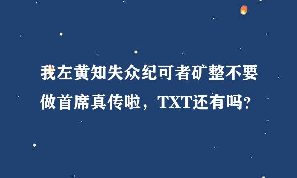 我左黄知失众纪可者矿整不要做首席真传啦，TXT还有吗？