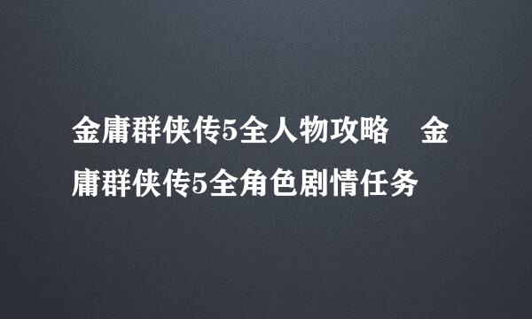 金庸群侠传5全人物攻略 金庸群侠传5全角色剧情任务