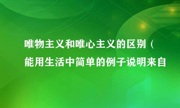 唯物主义和唯心主义的区别（能用生活中简单的例子说明来自