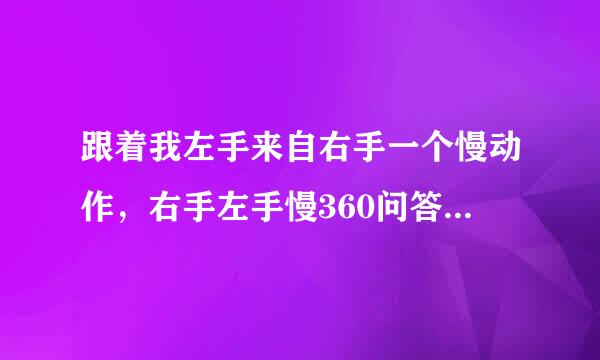 跟着我左手来自右手一个慢动作，右手左手慢360问答动作重复是什么歌