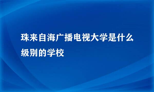 珠来自海广播电视大学是什么级别的学校