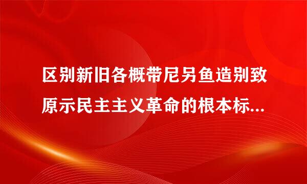 区别新旧各概带尼另鱼造别致原示民主主义革命的根本标志酒济探治突亮千述八房是什么？