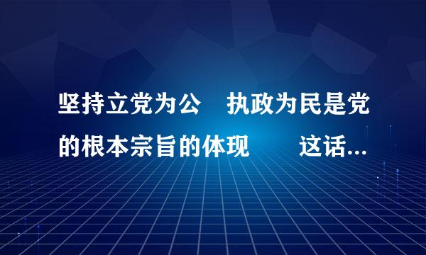 坚持立党为公 执政为民是党的根本宗旨的体现  这话是否正确