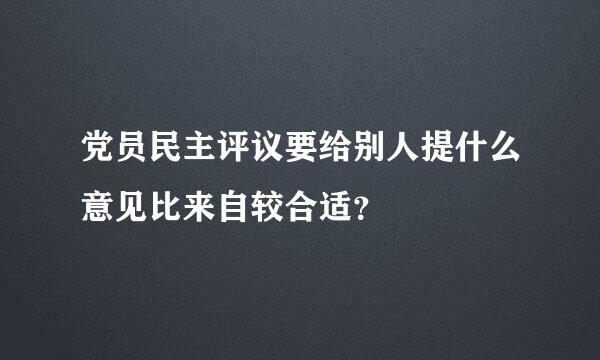 党员民主评议要给别人提什么意见比来自较合适？