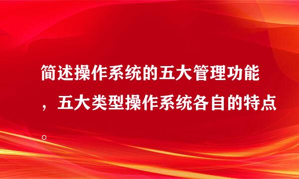 简述操作系统的五大管理功能，五大类型操作系统各自的特点。