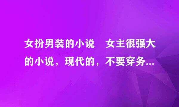 女扮男装的小说 女主很强大的小说，现代的，不要穿务快须江济调越的