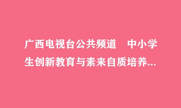 广西电视台公共频道 中小学生创新教育与素来自质培养观后感与视频