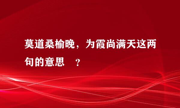 莫道桑榆晚，为霞尚满天这两句的意思 ？