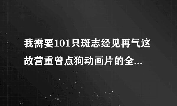 我需要101只斑志经见再气这故营重曾点狗动画片的全集!全集的地址!