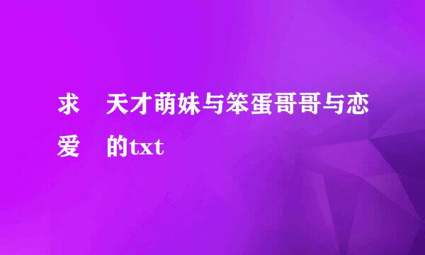 求 天才萌妹与笨蛋哥哥与恋爱 的txt