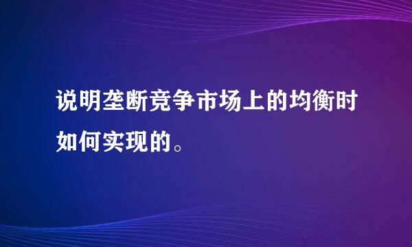 说明垄断竞争市场上的均衡时如何实现的。