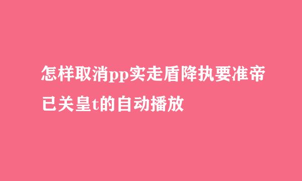 怎样取消pp实走盾降执要准帝已关皇t的自动播放