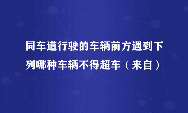 同车道行驶的车辆前方遇到下列哪种车辆不得超车（来自）