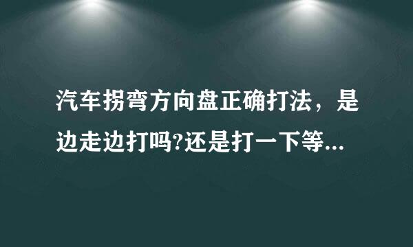 汽车拐弯方向盘正确打法，是边走边打吗?还是打一下等这，不能过在打，但打一下有时也财级纪弱能过呀?能过也不...