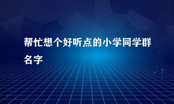 帮忙想个好听点的小学同学群名字