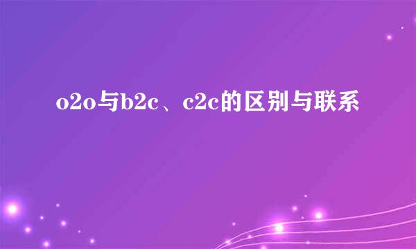 o2o与b2c、c2c的区别与联系