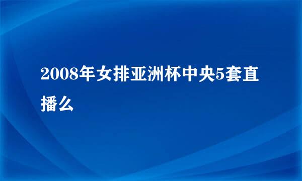 2008年女排亚洲杯中央5套直播么