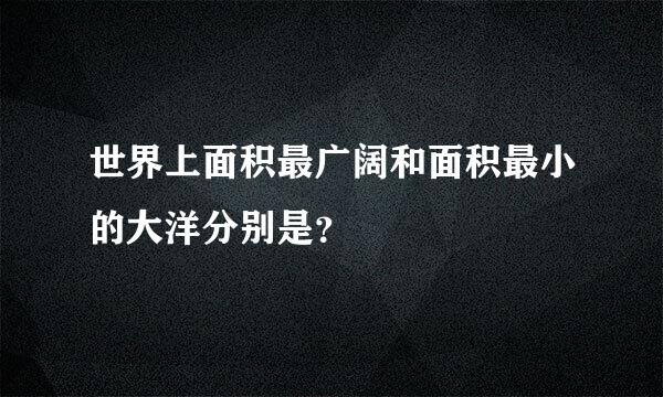 世界上面积最广阔和面积最小的大洋分别是？