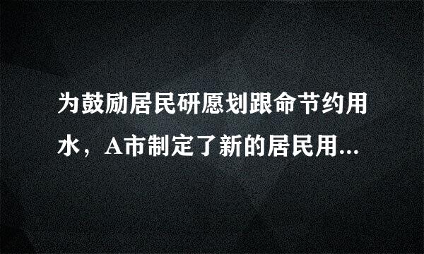 为鼓励居民研愿划跟命节约用水，A市制定了新的居民用水标准。规定每家每月用水量若不超过5m³，则