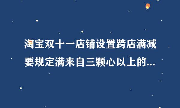 淘宝双十一店铺设置跨店满减要规定满来自三颗心以上的淘宝店才可以设置吗