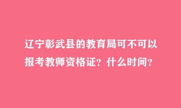 辽宁彰武县的教育局可不可以报考教师资格证？什么时间？