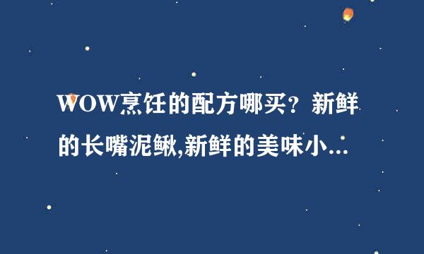 WOW烹饪的配方哪买？新鲜的长嘴泥鳅,新鲜的美味小鱼这些的