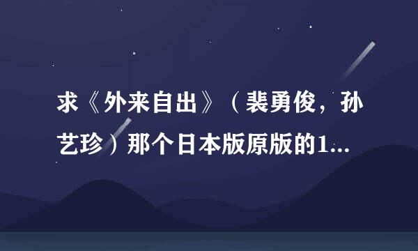 求《外来自出》（裴勇俊，孙艺珍）那个日本版原版的140多分钟的电影