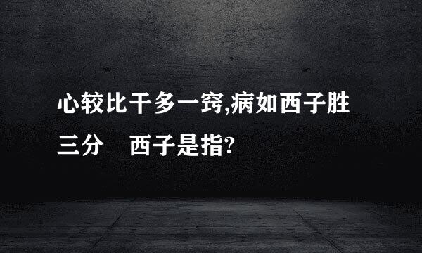 心较比干多一窍,病如西子胜三分 西子是指?