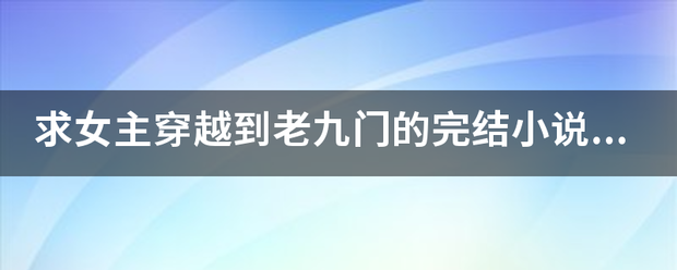 求女主穿越到老九门的完结小说，越多越好，奖励多多，要完结的，谢谢