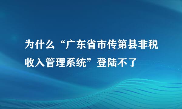 为什么“广东省市传第县非税收入管理系统”登陆不了