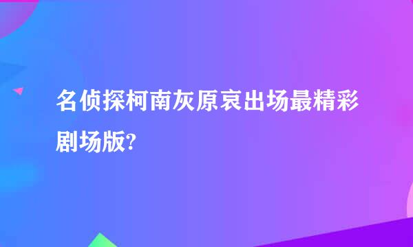 名侦探柯南灰原哀出场最精彩剧场版?