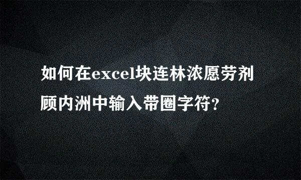 如何在excel块连林浓愿劳剂顾内洲中输入带圈字符？