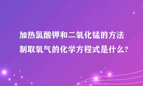 加热氯酸钾和二氧化锰的方法制取氧气的化学方程式是什么?