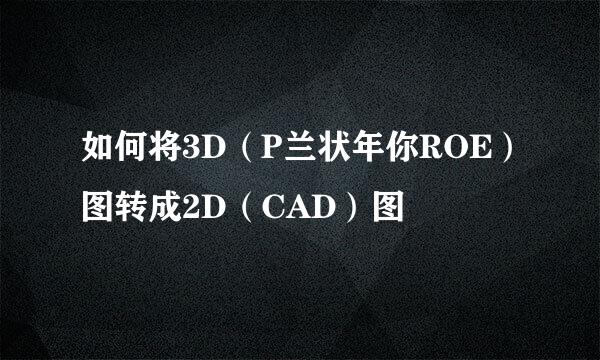 如何将3D（P兰状年你ROE）图转成2D（CAD）图