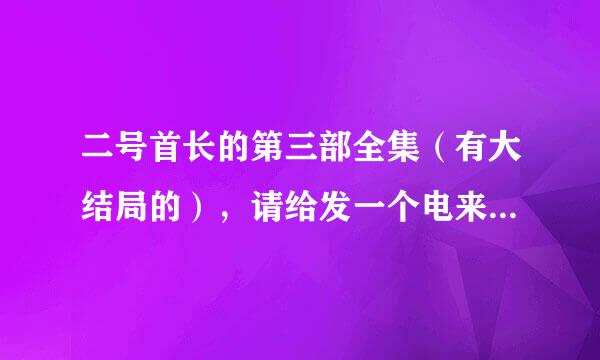 二号首长的第三部全集（有大结局的），请给发一个电来自子版的，最好是T训似则呀频烧船XT的 谢谢！邮箱ssd525@163.com