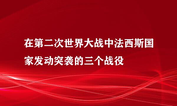 在第二次世界大战中法西斯国家发动突袭的三个战役