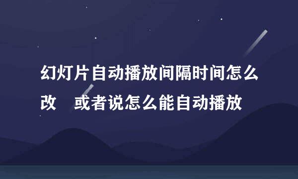 幻灯片自动播放间隔时间怎么改 或者说怎么能自动播放