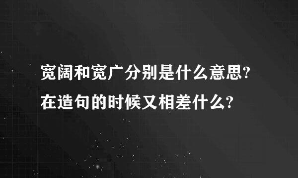 宽阔和宽广分别是什么意思?在造句的时候又相差什么?