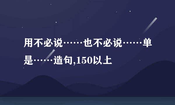 用不必说……也不必说……单是……造句,150以上