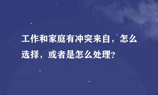 工作和家庭有冲突来自，怎么选择，或者是怎么处理？