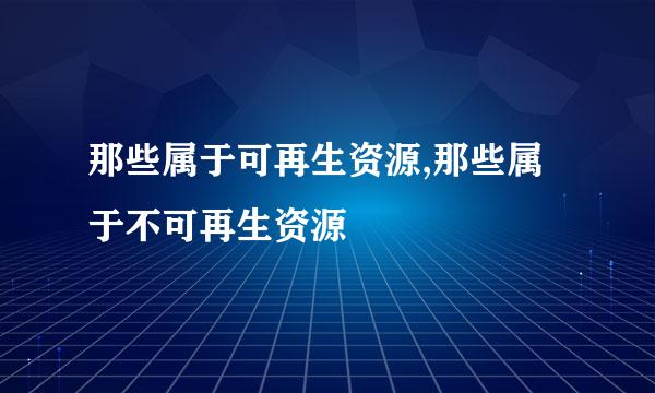 那些属于可再生资源,那些属于不可再生资源