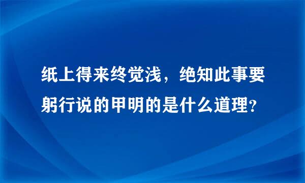 纸上得来终觉浅，绝知此事要躬行说的甲明的是什么道理？